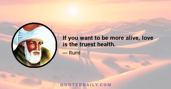 If you want to be more alive, love is the truest health.