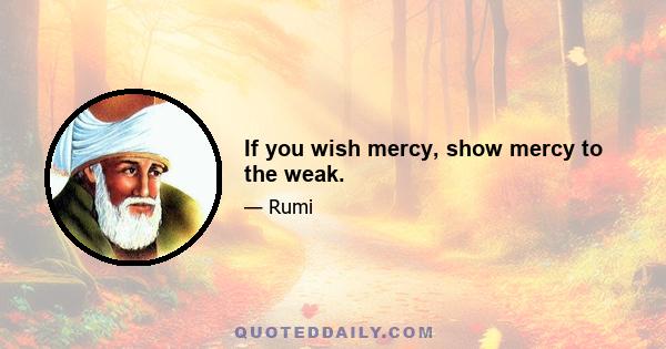 If you wish mercy, show mercy to the weak.