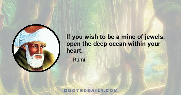 If you wish to be a mine of jewels, open the deep ocean within your heart.