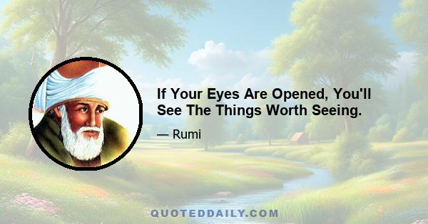 If Your Eyes Are Opened, You'll See The Things Worth Seeing.