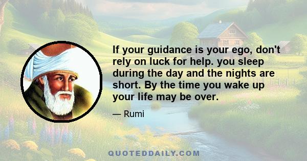 If your guidance is your ego, don't rely on luck for help. you sleep during the day and the nights are short. By the time you wake up your life may be over.