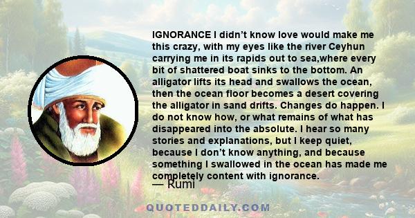 IGNORANCE I didn’t know love would make me this crazy, with my eyes like the river Ceyhun carrying me in its rapids out to sea,where every bit of shattered boat sinks to the bottom. An alligator lifts its head and