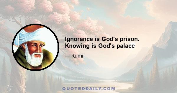 Ignorance is God's prison. Knowing is God's palace