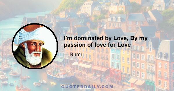 I'm dominated by Love, By my passion of love for Love