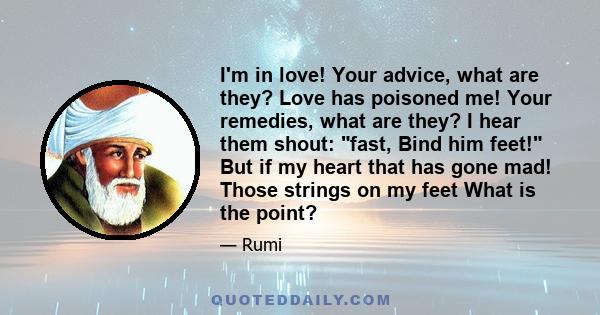 I'm in love! Your advice, what are they? Love has poisoned me! Your remedies, what are they? I hear them shout: fast, Bind him feet! But if my heart that has gone mad! Those strings on my feet What is the point?