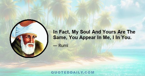 In Fact, My Soul And Yours Are The Same, You Appear In Me, I In You.