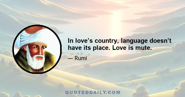 In love’s country, language doesn’t have its place. Love is mute.