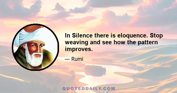 In Silence there is eloquence. Stop weaving and see how the pattern improves.