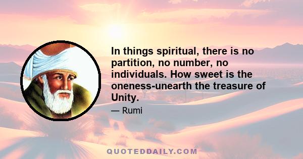 In things spiritual, there is no partition, no number, no individuals. How sweet is the oneness-unearth the treasure of Unity.