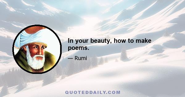 In your beauty, how to make poems.