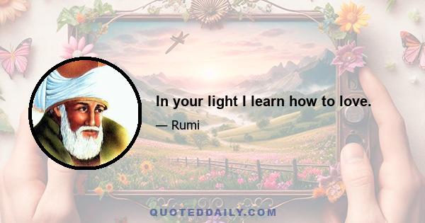 In your light I learn how to love.