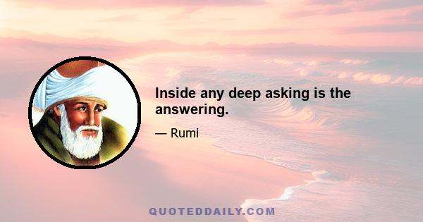 Inside any deep asking is the answering.