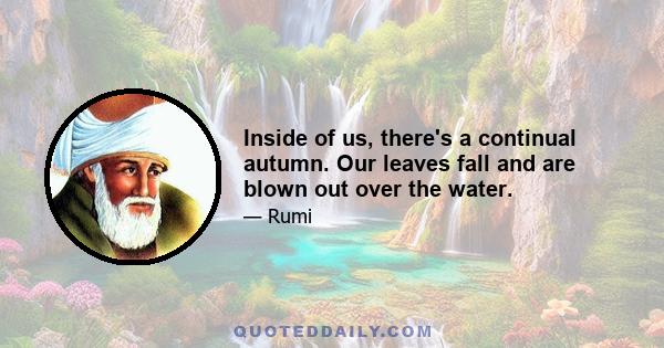 Inside of us, there's a continual autumn. Our leaves fall and are blown out over the water.