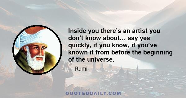 Inside you there’s an artist you don’t know about… say yes quickly, if you know, if you’ve known it from before the beginning of the universe.