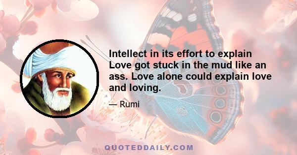 Intellect in its effort to explain Love got stuck in the mud like an ass. Love alone could explain love and loving.