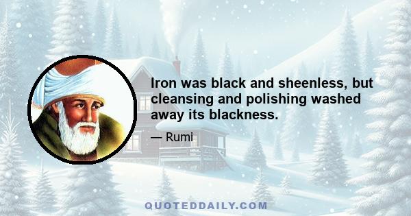 Iron was black and sheenless, but cleansing and polishing washed away its blackness.