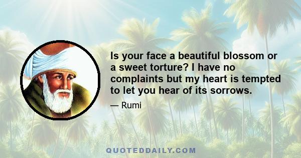 Is your face a beautiful blossom or a sweet torture? I have no complaints but my heart is tempted to let you hear of its sorrows.