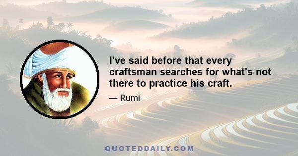 I've said before that every craftsman searches for what's not there to practice his craft.