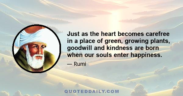 Just as the heart becomes carefree in a place of green, growing plants, goodwill and kindness are born when our souls enter happiness.