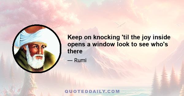 Keep on knocking 'til the joy inside opens a window look to see who's there