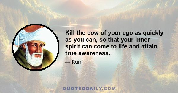 Kill the cow of your ego as quickly as you can, so that your inner spirit can come to life and attain true awareness.