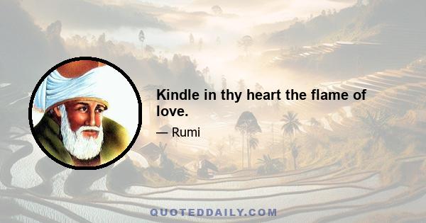 Kindle in thy heart the flame of love.