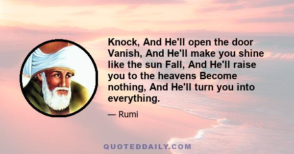 Knock, And He'll open the door Vanish, And He'll make you shine like the sun Fall, And He'll raise you to the heavens Become nothing, And He'll turn you into everything.