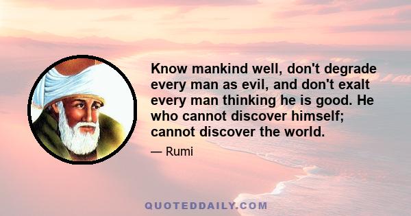 Know mankind well, don't degrade every man as evil, and don't exalt every man thinking he is good. He who cannot discover himself; cannot discover the world.