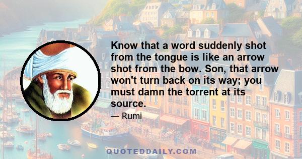 Know that a word suddenly shot from the tongue is like an arrow shot from the bow. Son, that arrow won't turn back on its way; you must damn the torrent at its source.