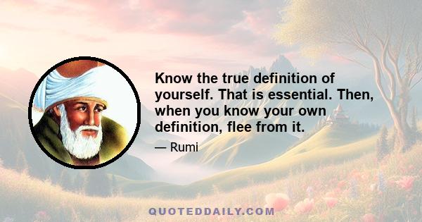 Know the true definition of yourself. That is essential. Then, when you know your own definition, flee from it.