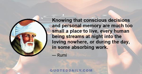 Knowing that conscious decisions and personal memory are much too small a place to live, every human being streams at night into the loving nowhere, or during the day, in some absorbing work.