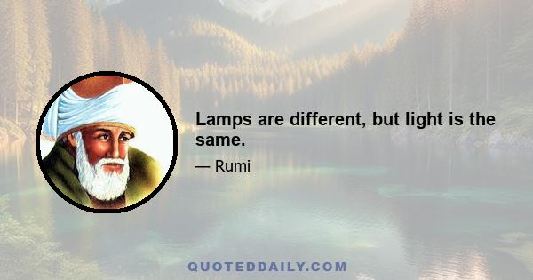 Lamps are different, but light is the same.