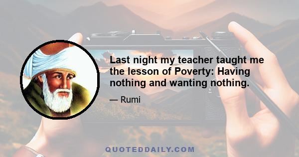 Last night my teacher taught me the lesson of Poverty: Having nothing and wanting nothing.