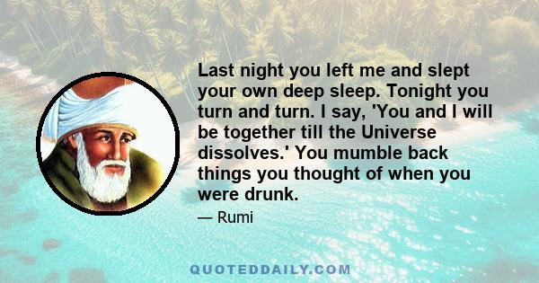 Last night you left me and slept your own deep sleep. Tonight you turn and turn. I say, 'You and I will be together till the Universe dissolves.' You mumble back things you thought of when you were drunk.