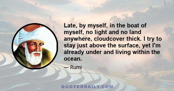 Late, by myself, in the boat of myself, no light and no land anywhere, cloudcover thick. I try to stay just above the surface, yet I'm already under and living within the ocean.