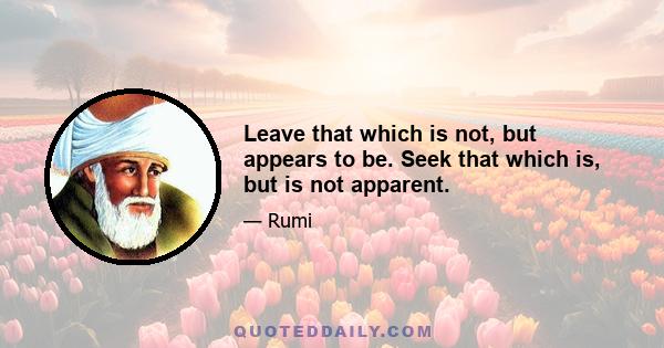 Leave that which is not, but appears to be. Seek that which is, but is not apparent.