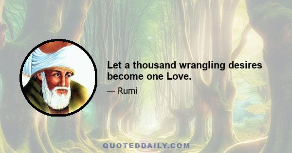 Let a thousand wrangling desires become one Love.