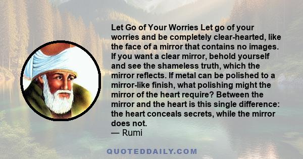 Let Go of Your Worries Let go of your worries and be completely clear-hearted, like the face of a mirror that contains no images. If you want a clear mirror, behold yourself and see the shameless truth, which the mirror 