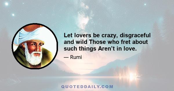 Let lovers be crazy, disgraceful and wild Those who fret about such things Aren’t in love.