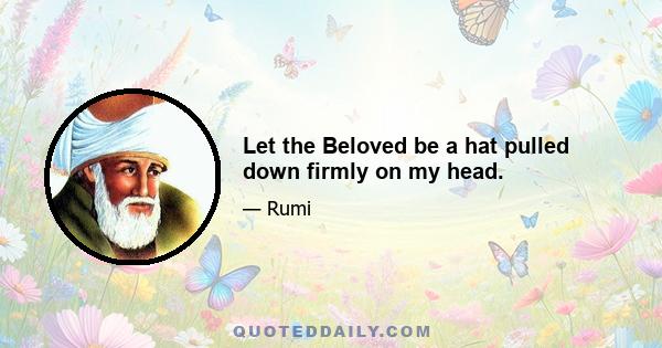 Let the Beloved be a hat pulled down firmly on my head.