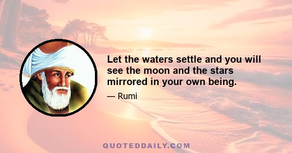 Let the waters settle and you will see the moon and the stars mirrored in your own being.