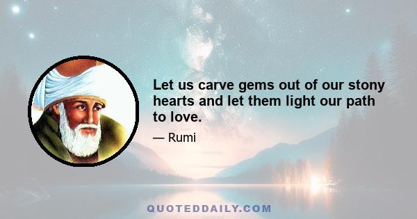 Let us carve gems out of our stony hearts and let them light our path to love.