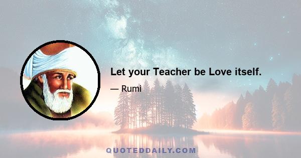 Let your Teacher be Love itself.