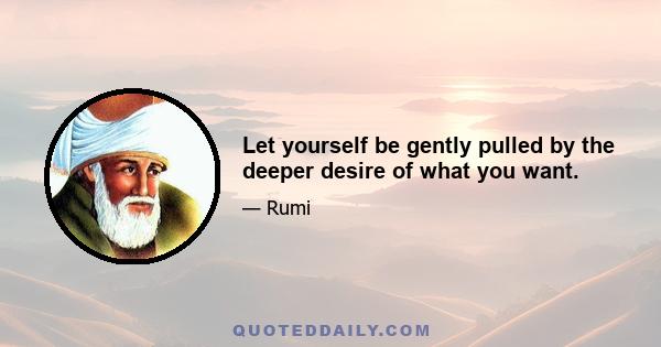 Let yourself be gently pulled by the deeper desire of what you want.