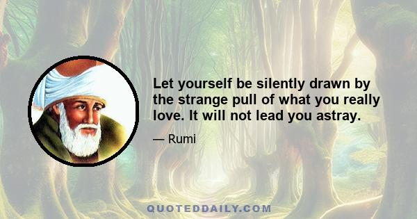 Let yourself be silently drawn by the strange pull of what you really love. It will not lead you astray.