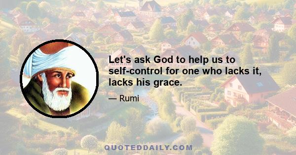 Let's ask God to help us to self-control for one who lacks it, lacks his grace.