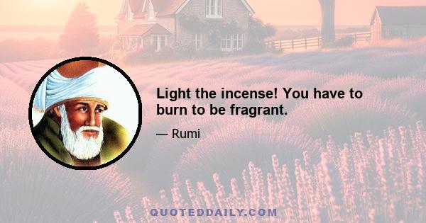 Light the incense! You have to burn to be fragrant.