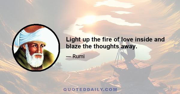 Light up the fire of love inside and blaze the thoughts away.