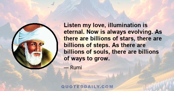 Listen my love, illumination is eternal. Now is always evolving. As there are billions of stars, there are billions of steps. As there are billions of souls, there are billions of ways to grow.