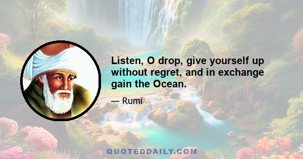 Listen, O drop, give yourself up without regret, and in exchange gain the Ocean.